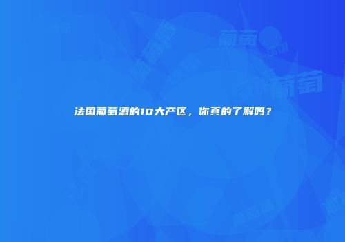 法国葡萄酒的10大产区，你真的了解吗？