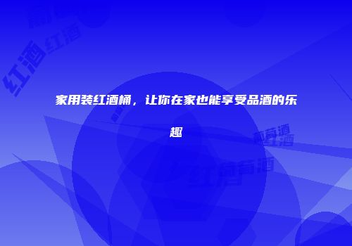 家用装红酒桶，让你在家也能享受品酒的乐趣