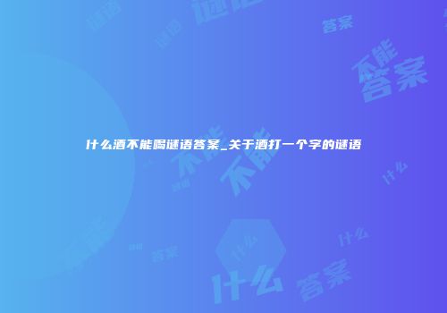 什么酒不能喝谜语答案_关于酒打一个字的谜语