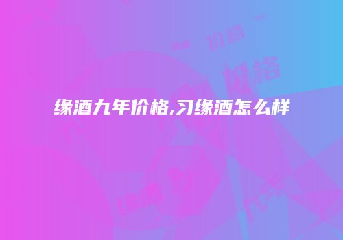 缘酒九年价格,习缘酒怎么样