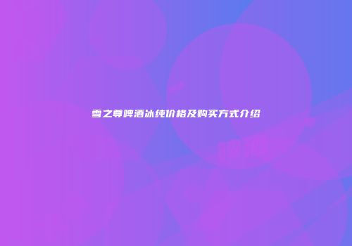雪之尊啤酒冰纯价格及购买方式介绍