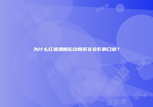 为什么红酒酒帽松动和紧实会影响口感？
