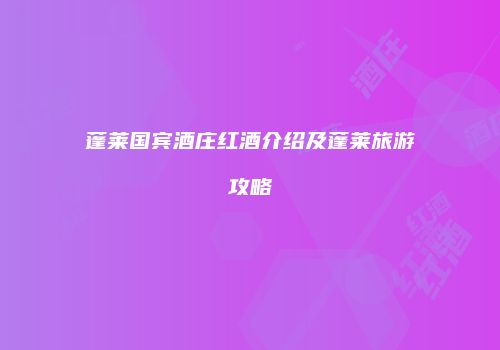 蓬莱国宾酒庄红酒介绍及蓬莱旅游攻略