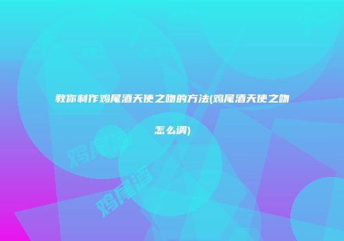 教你制作鸡尾酒天使之吻的方法(鸡尾酒天使之吻怎么调)