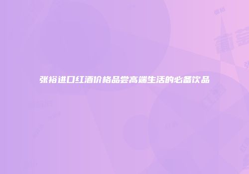 张裕进口红酒价格品尝高端生活的必备饮品