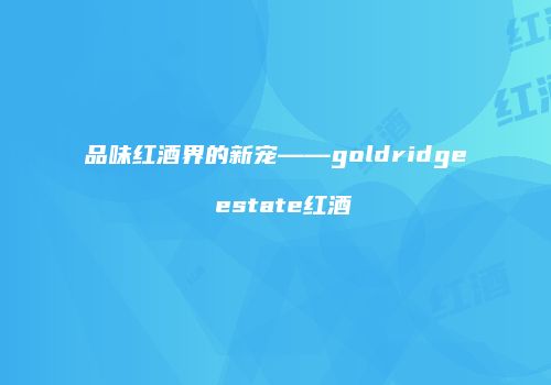 品味红酒界的新宠——goldridge estate红酒