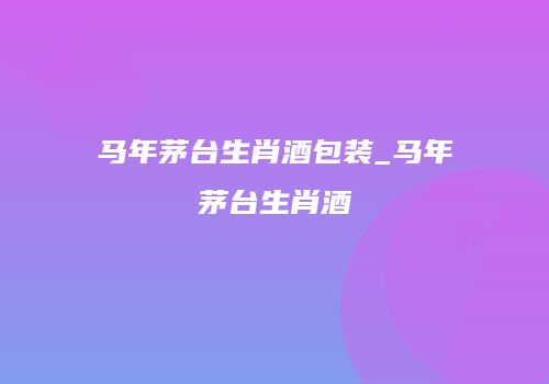 马年茅台生肖酒包装_马年茅台生肖酒