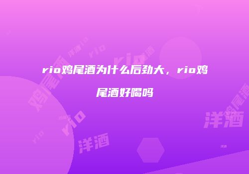 rio鸡尾酒为什么后劲大，rio鸡尾酒好喝吗