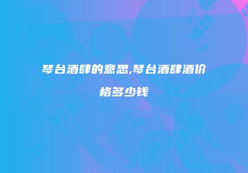 琴台酒肆的意思,琴台酒肆酒价格多少钱