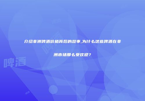 介绍非洲啤酒价格背后的故事,为什么这些啤酒在非洲市场那么受欢迎？