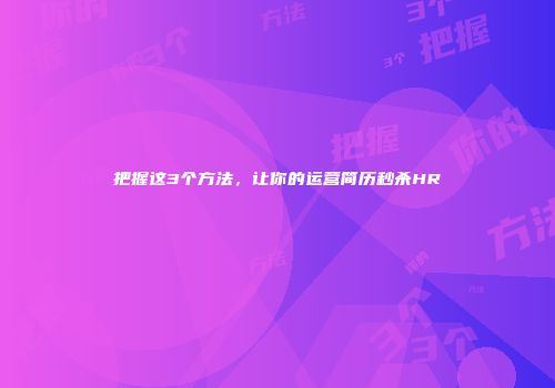 把握这3个方法，让你的运营简历秒杀HR