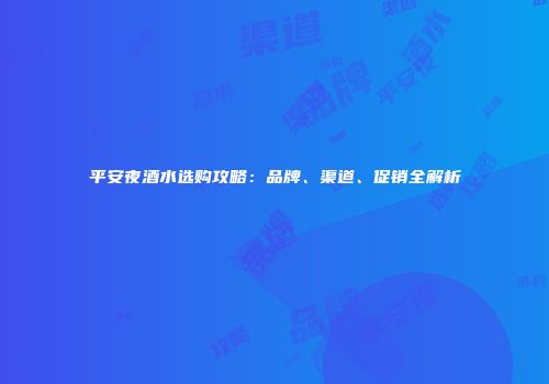 平安夜酒水选购攻略：品牌、渠道、促销全解析