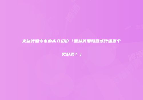 来自啤酒专家的实介绍价「蓝妹啤酒和百威啤酒哪个更好喝？」