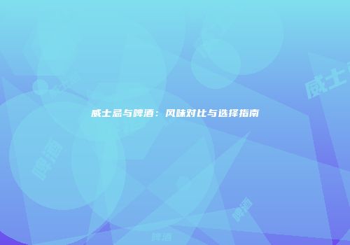 威士忌与啤酒：风味对比与选择指南