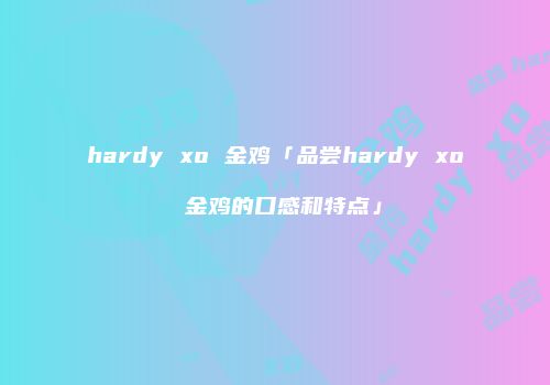 hardy xo 金鸡「品尝hardy xo 金鸡的口感和特点」