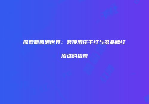 探索葡萄酒世界：君顶酒庄干红与多品牌红酒选购指南