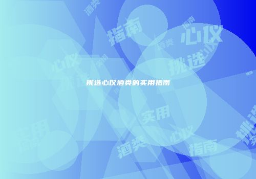 挑选心仪酒类的实用指南
