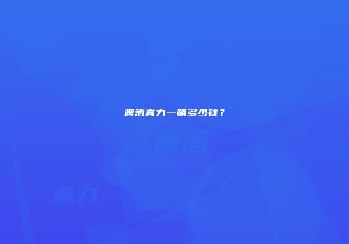 啤酒喜力一箱多少钱？