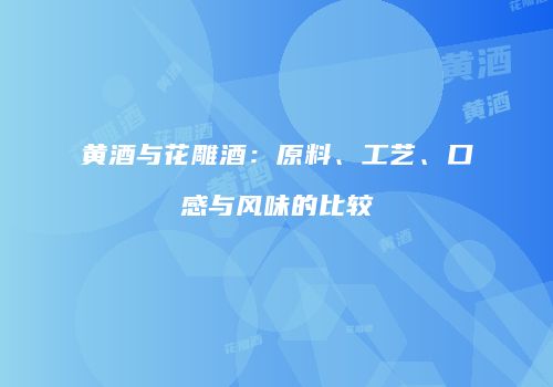 黄酒与花雕酒：原料、工艺、口感与风味的比较