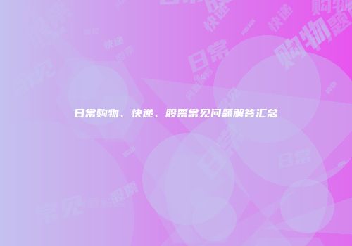 日常购物、快递、股票常见问题解答汇总