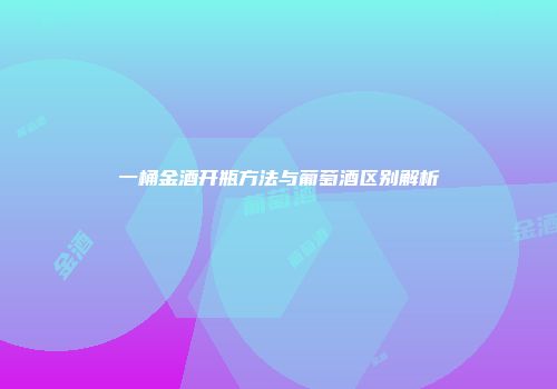 一桶金酒开瓶方法与葡萄酒区别解析