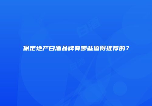 保定地产白酒品牌有哪些值得推荐的？