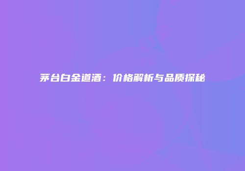 茅台白金道酒：价格解析与品质探秘