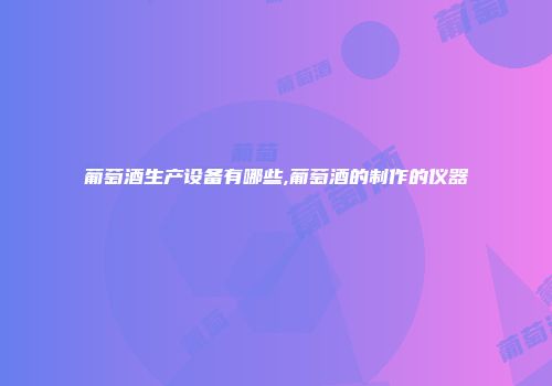 葡萄酒生产设备有哪些,葡萄酒的制作的仪器