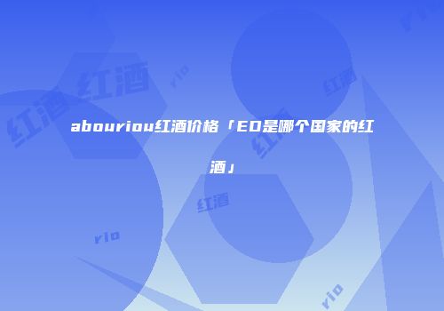 abouriou红酒价格「ED是哪个国家的红酒」