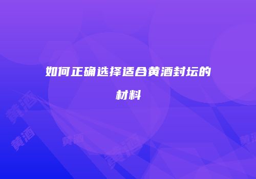 如何正确选择适合黄酒封坛的材料
