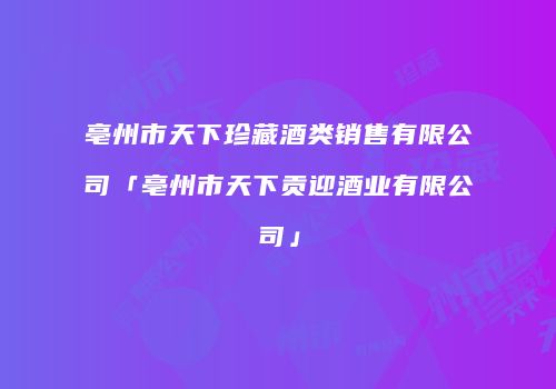 亳州市天下珍藏酒类销售有限公司「亳州市天下贡迎酒业有限公司」