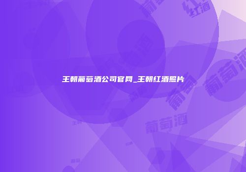 王朝葡萄酒公司官网_王朝红酒照片