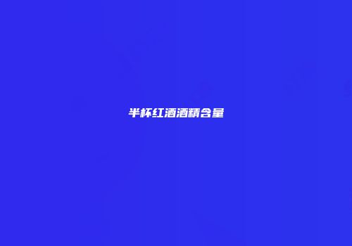 半杯红酒酒精含量
