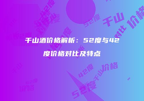千山酒价格解析：52度与42度价格对比及特点