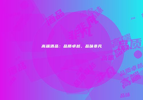 高端酒品：品质卓越，品味非凡