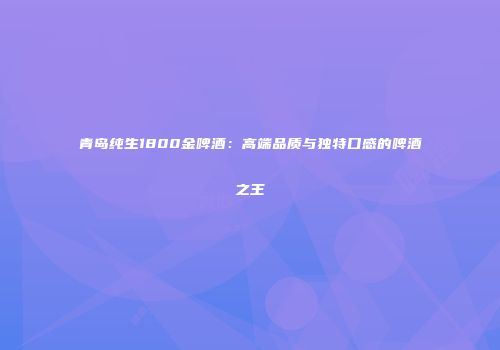 青岛纯生1800金啤酒：高端品质与独特口感的啤酒之王