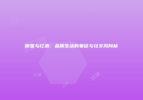 明星与红酒：品质生活的象征与社交风向标