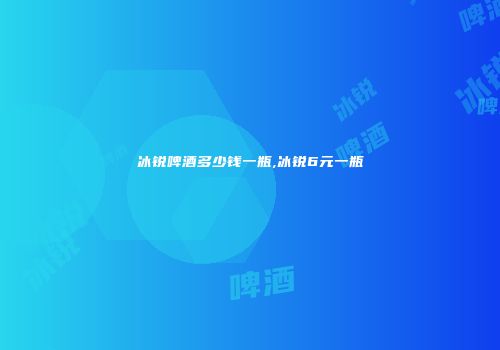 冰锐啤酒多少钱一瓶,冰锐6元一瓶