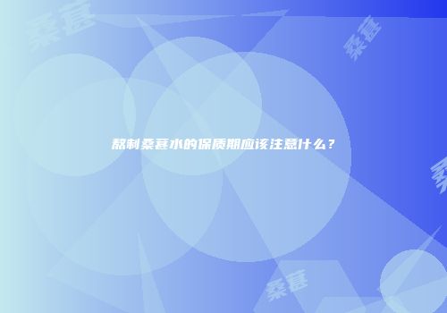 熬制桑葚水的保质期应该注意什么？