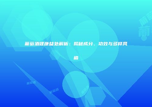 葡萄酒健康益处解析：揭秘成分、功效与多样风格