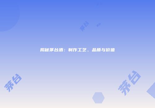 揭秘茅台酒：制作工艺、品质与价值