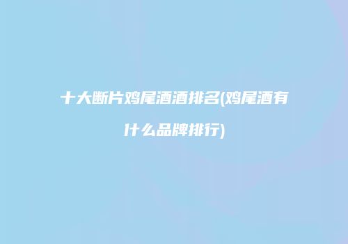 十大断片鸡尾酒酒排名(鸡尾酒有什么品牌排行)