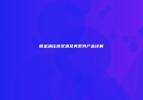 精圣酒庄原浆酒及其系列产品详解