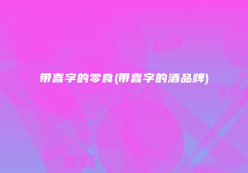 带喜字的零食(带喜字的酒品牌)