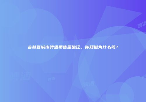 吉林省城市啤酒销售量破亿，你知道为什么吗？