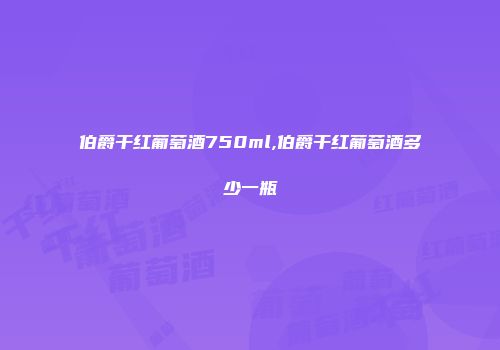 伯爵干红葡萄酒750ml,伯爵干红葡萄酒多少一瓶