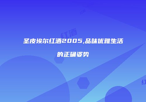 圣皮埃尔红酒2005,品味优雅生活的正确姿势