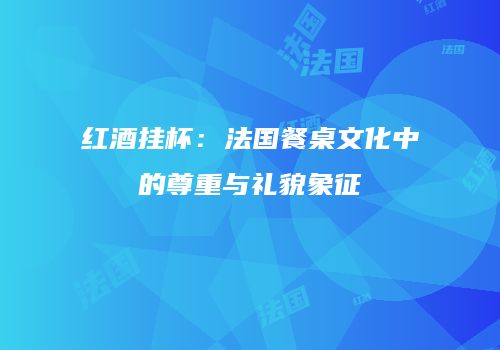 红酒挂杯：法国餐桌文化中的尊重与礼貌象征