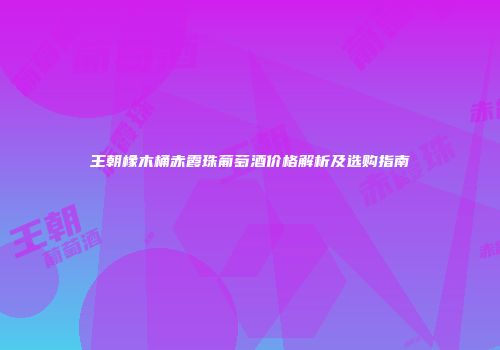 王朝橡木桶赤霞珠葡萄酒价格解析及选购指南