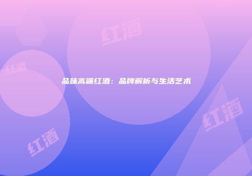 品味高端红酒：品牌解析与生活艺术
